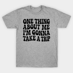 One thing about me i'm gonna take a trip T-Shirt